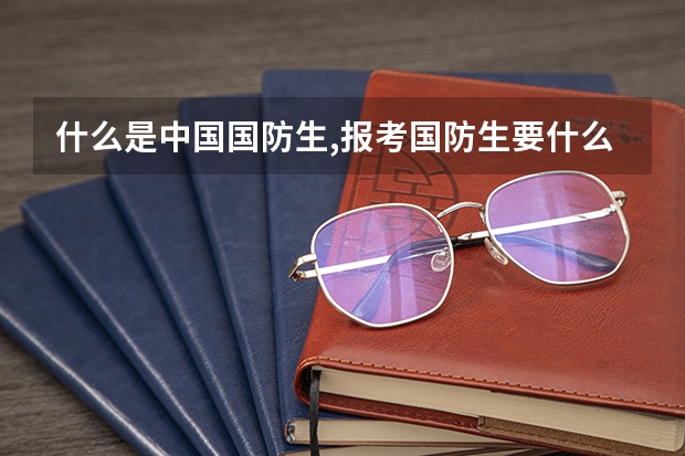 什么是中国国防生,报考国防生要什么条件,哪些大学招国防生,要考多少分?