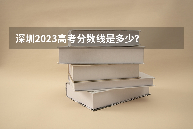 深圳2023高考分数线是多少？
