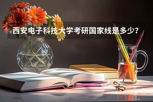 西安电子科技大学考研国家线是多少？