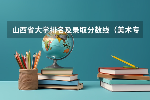 山西省大学排名及录取分数线（美术专业大学排名及录取分数线）