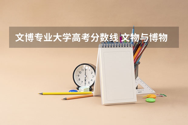 文博专业大学高考分数线 文物与博物馆考研学校排名