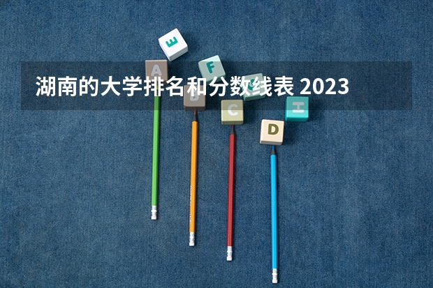湖南的大学排名和分数线表 2023湖南各院校投档分数线