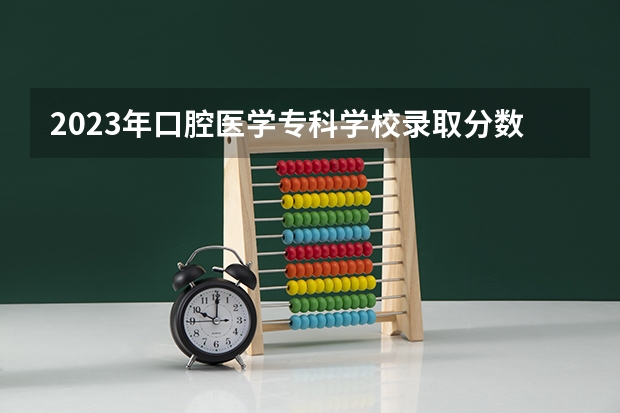 2023年口腔医学专科学校录取分数线是多少