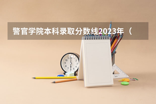 警官学院本科录取分数线2023年（警察大学排名及分数线）