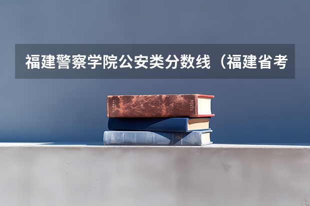 福建警察学院公安类分数线（福建省考分数）