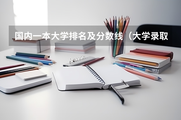 国内一本大学排名及分数线（大学录取分数线及排名）