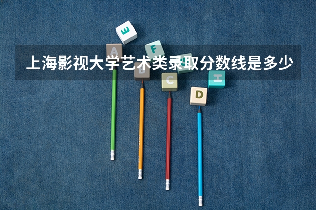 上海影视大学艺术类录取分数线是多少?