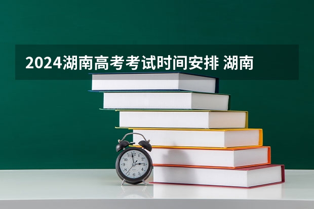 2024湖南高考考试时间安排 湖南高考考试日程