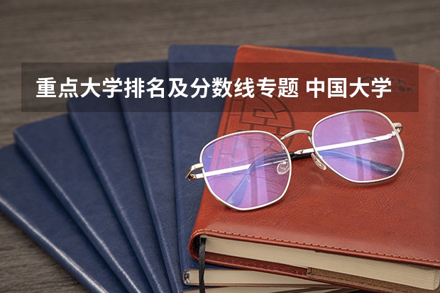 重点大学排名及分数线专题 中国大学排名及录取分数线