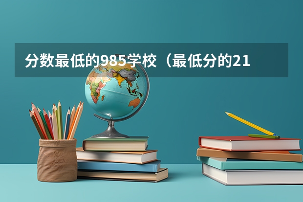 分数最低的985学校（最低分的211大学排名）