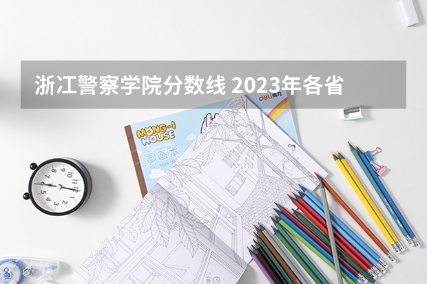 浙冮警察学院分数线 2023年各省高考警察院校录取分数线一览表