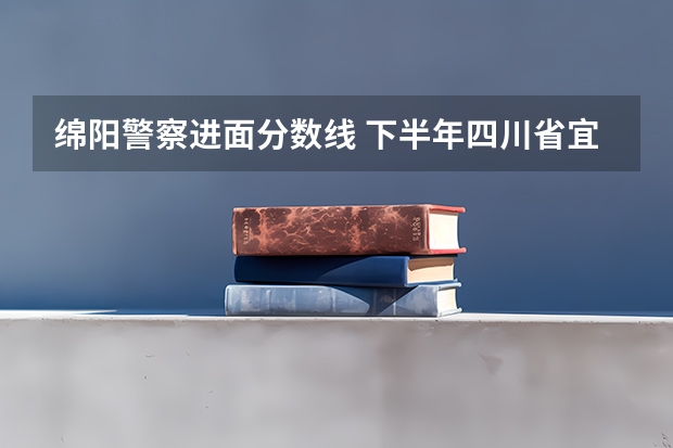 绵阳警察进面分数线 下半年四川省宜宾市公务员考试进面预测分数线