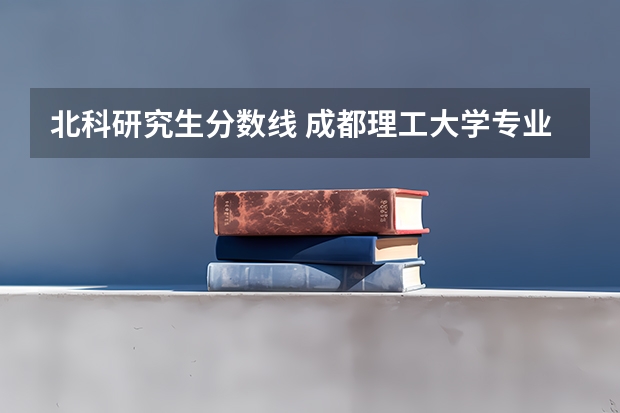 北科研究生分数线 成都理工大学专业排名及分数线