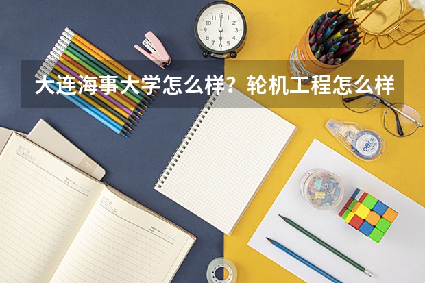 大连海事大学怎么样？轮机工程怎么样？