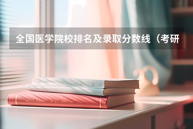 全国医学院校排名及录取分数线(考研各个学校分数线)