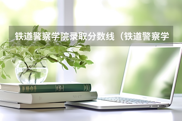 铁道警察学院录取分数线（铁道警察学院提前批分数线）