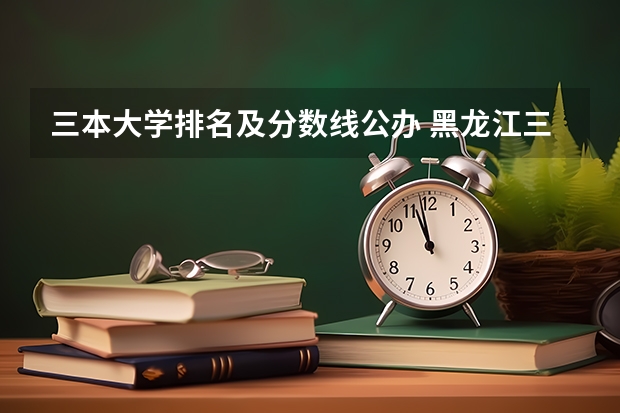 三本大学排名及分数线公办 黑龙江三本大学排名及分数线