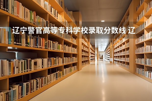 辽宁警官高等专科学校录取分数线 辽警2023年分数线