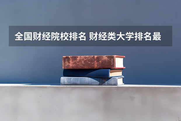 全国财经院校排名 财经类大学排名最新排名