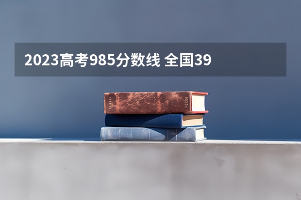 2023高考985分数线 全国39所985大学最低录取分数线（湖南、安徽、河北、河南等多地）