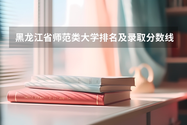 黑龙江省师范类大学排名及录取分数线（黑龙江省大学排名一览表和分数线）