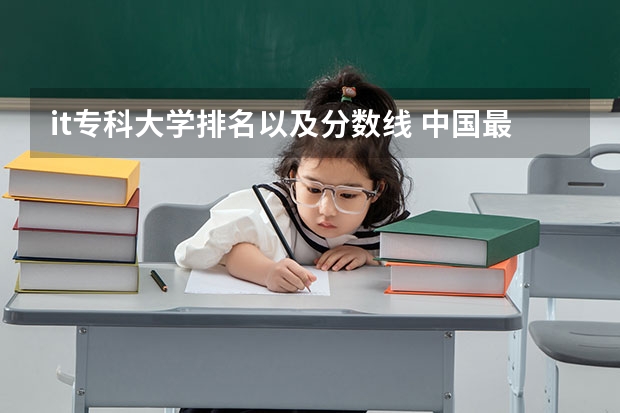 it专科大学排名以及分数线 中国最好的专科学校前十名