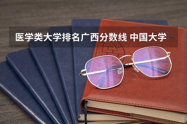 医学类大学排名广西分数线 中国大学医学专业排名及录取分数线