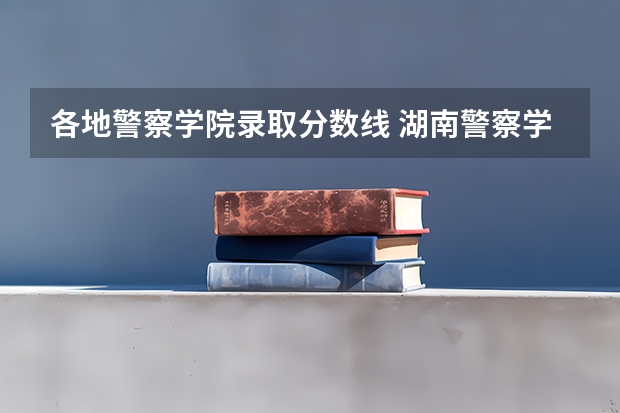 各地警察学院录取分数线 湖南警察学院分数线