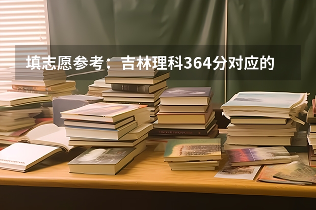 填志愿参考：吉林理科364分对应的大学 吉林省一批次a段各高校投档分数线