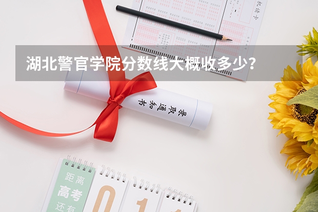 湖北警官学院分数线大概收多少？