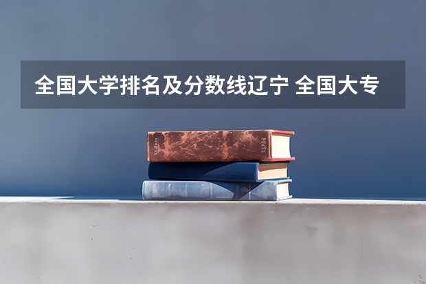 全国大学排名及分数线辽宁 全国大专学校排名及分数线