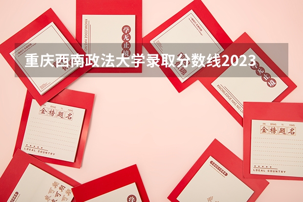 重庆西南政法大学录取分数线2023（中国政法大学研究生分数线2023）