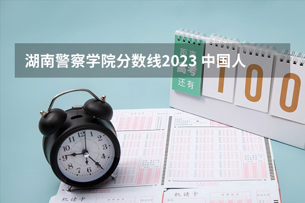 湖南警察学院分数线2023 中国人民公安大学录取分数线2023侦查学