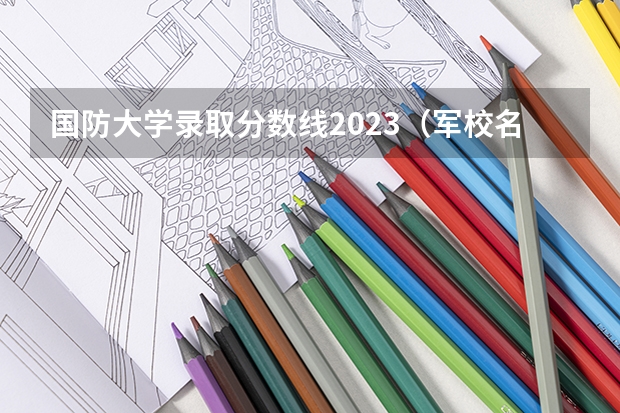 国防大学录取分数线2023（军校名单排名及分数线）