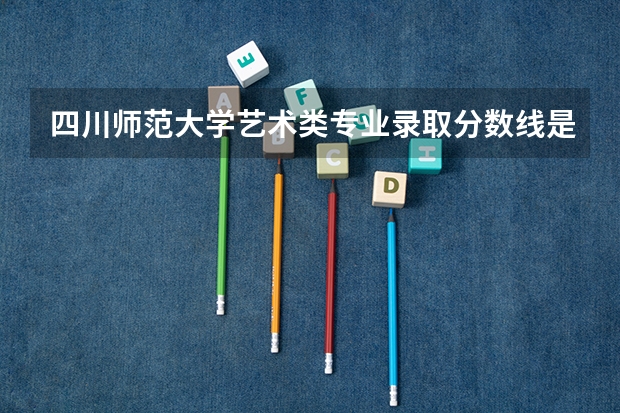 四川师范大学艺术类专业录取分数线是多少?