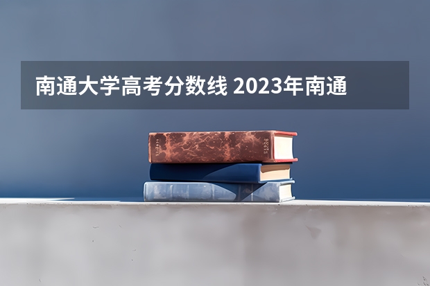 南通大学高考分数线 2023年南通大学分数线