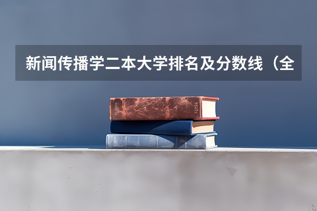 新闻传播学二本大学排名及分数线（全国二本公办大学排名及分数线）