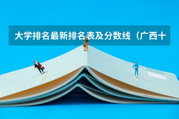 大学排名最新排名表及分数线（广西十大大学排名榜前十名）