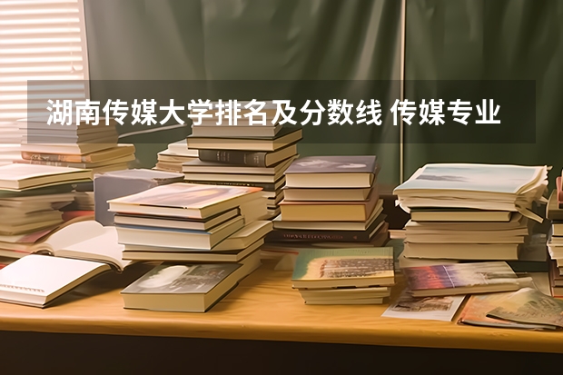 湖南传媒大学排名及分数线 传媒专业大学排名及分数线