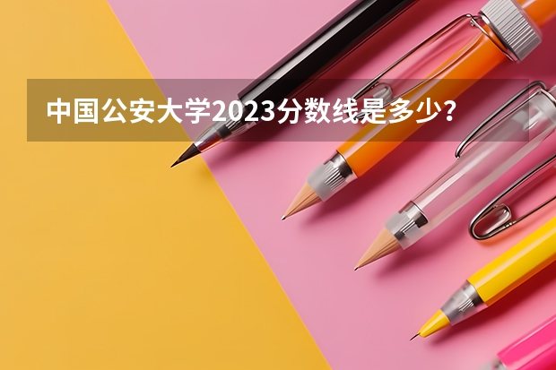 中国公安大学2023分数线是多少？