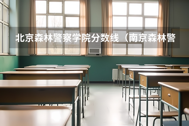 北京森林警察学院分数线（南京森林警察学校分数线）