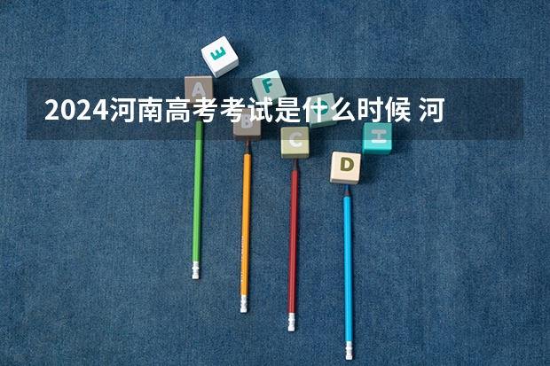 2024河南高考考试是什么时候 河南高考科目时间顺序表