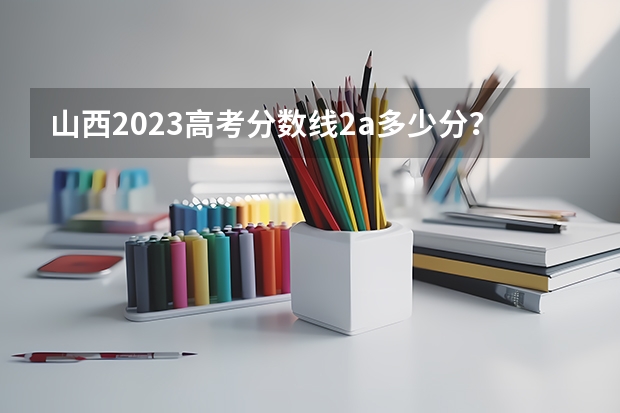 山西2023高考分数线2a多少分？