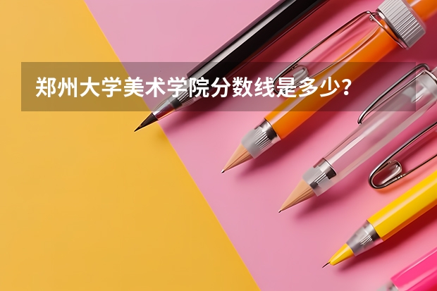 郑州大学美术学院分数线是多少？