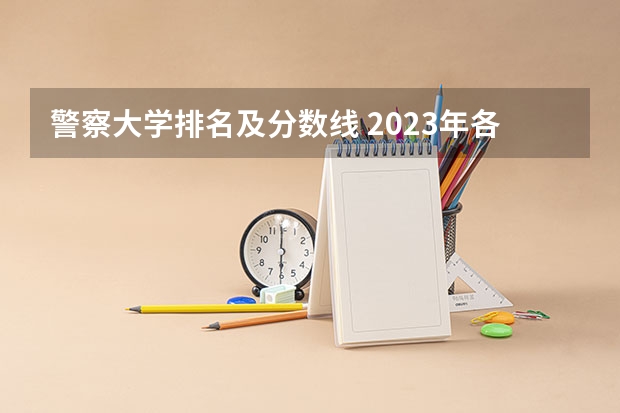 警察大学排名及分数线 2023年各省高考警察院校录取分数线一览表