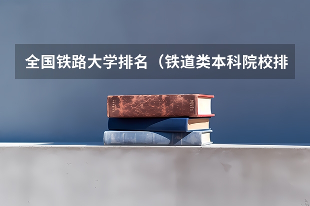 全国铁路大学排名（铁道类本科院校排名）