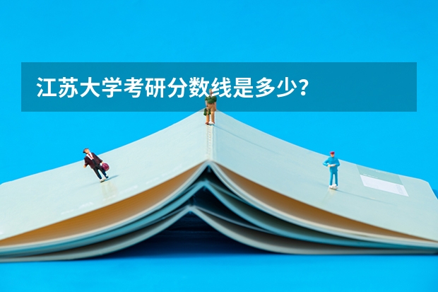 江苏大学考研分数线是多少？