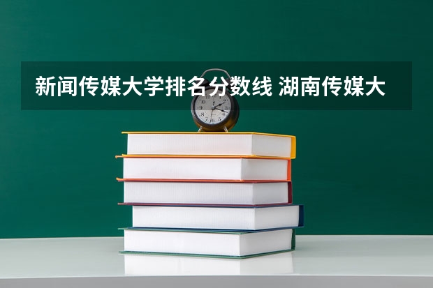 新闻传媒大学排名分数线 湖南传媒大学排名及分数线