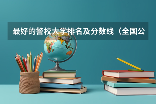 最好的警校大学排名及分数线（全国公安大学排名）
