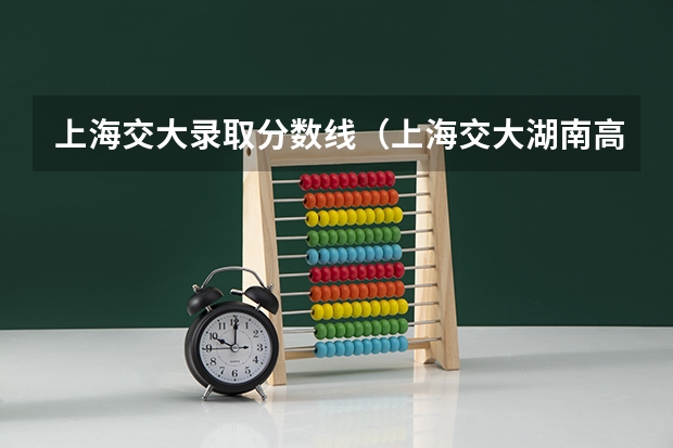 上海交大录取分数线（上海交大湖南高考录取分数线）